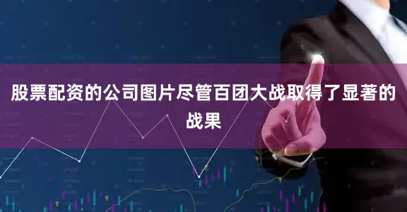 股票配资的公司图片尽管百团大战取得了显著的战果