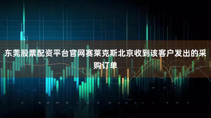 东莞股票配资平台官网赛莱克斯北京收到该客户发出的采购订单