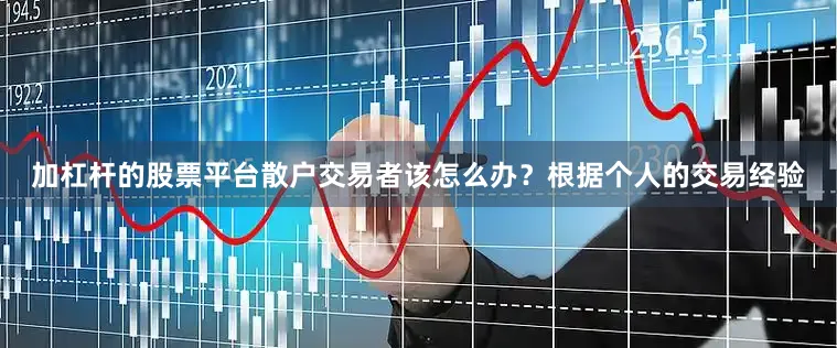 加杠杆的股票平台散户交易者该怎么办？根据个人的交易经验