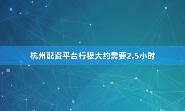 杭州配资平台行程大约需要2.5小时