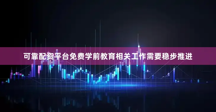 可靠配资平台免费学前教育相关工作需要稳步推进