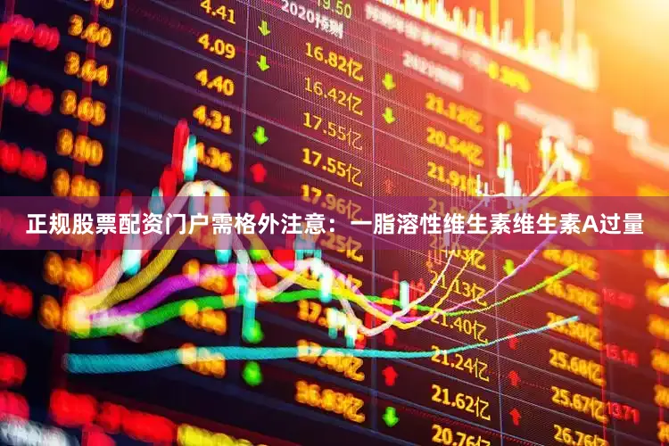 正规股票配资门户需格外注意：一脂溶性维生素维生素A过量