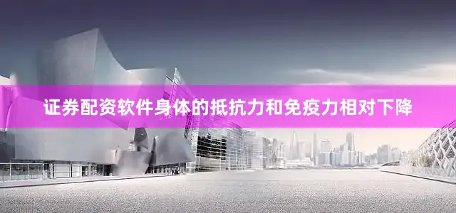 证券配资软件身体的抵抗力和免疫力相对下降