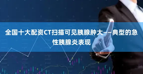 全国十大配资CT扫描可见胰腺肿大——典型的急性胰腺炎表现