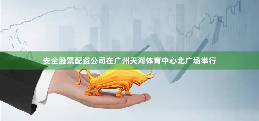 安全股票配资公司在广州天河体育中心北广场举行