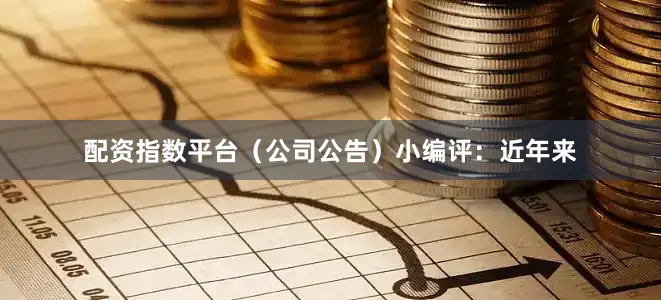 配资指数平台（公司公告）　　小编评：　　近年来