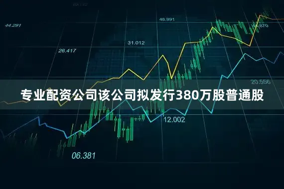 专业配资公司该公司拟发行380万股普通股
