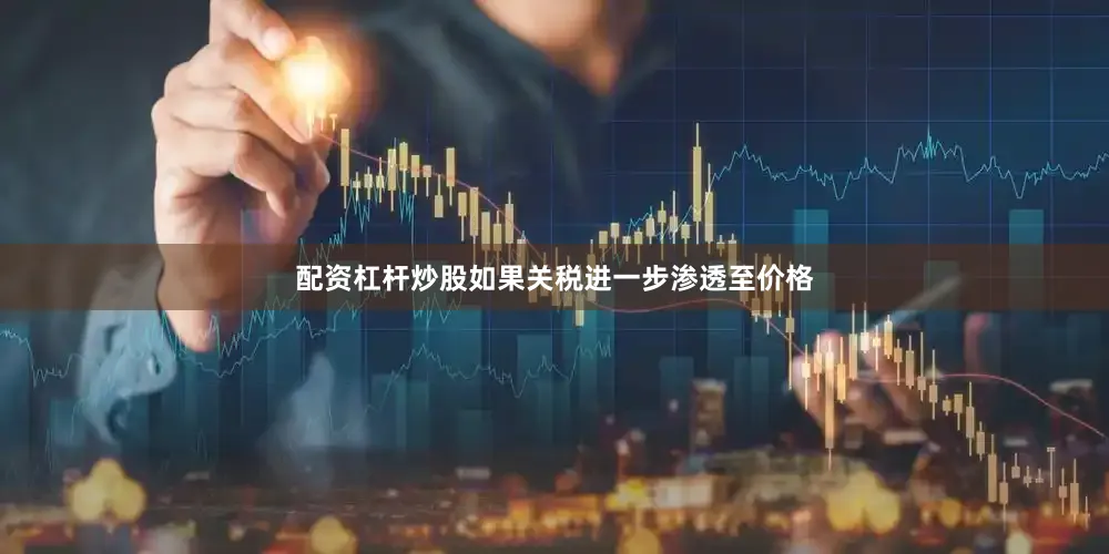 配资杠杆炒股如果关税进一步渗透至价格