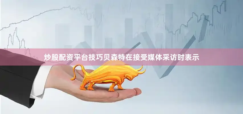 炒股配资平台技巧贝森特在接受媒体采访时表示