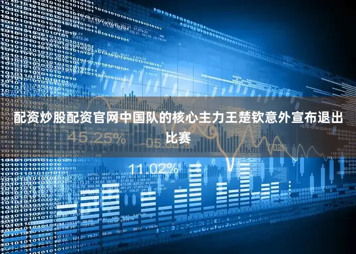 配资炒股配资官网中国队的核心主力王楚钦意外宣布退出比赛