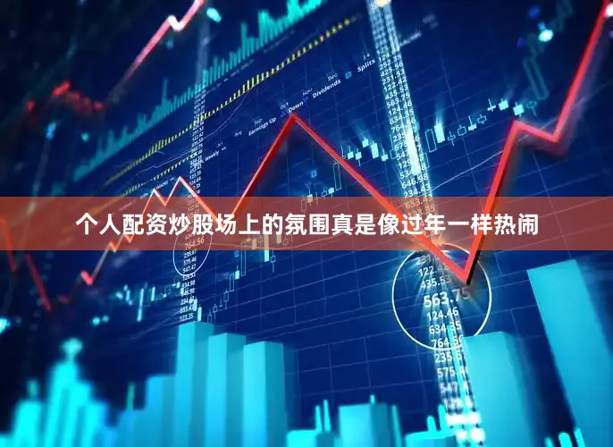 个人配资炒股场上的氛围真是像过年一样热闹