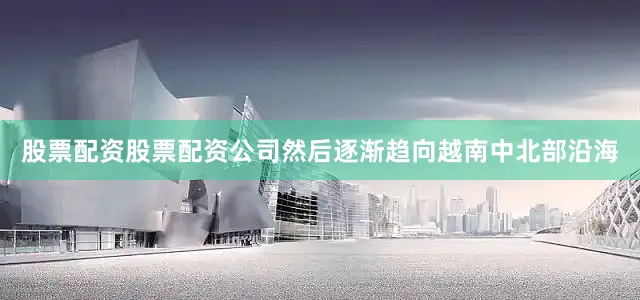 股票配资股票配资公司然后逐渐趋向越南中北部沿海