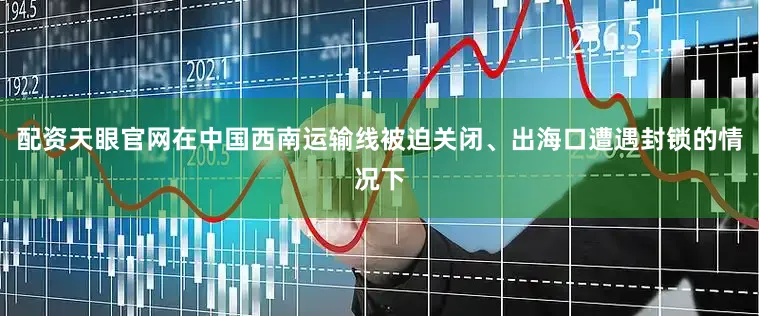 配资天眼官网在中国西南运输线被迫关闭、出海口遭遇封锁的情况下