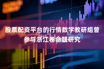 股票配资平台的行情数学教研组曾参与浙江卷命题研究