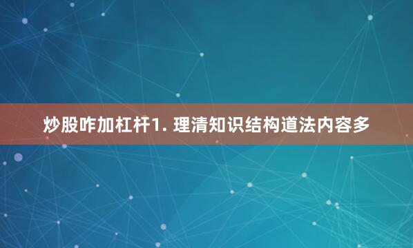 炒股咋加杠杆1. 理清知识结构道法内容多