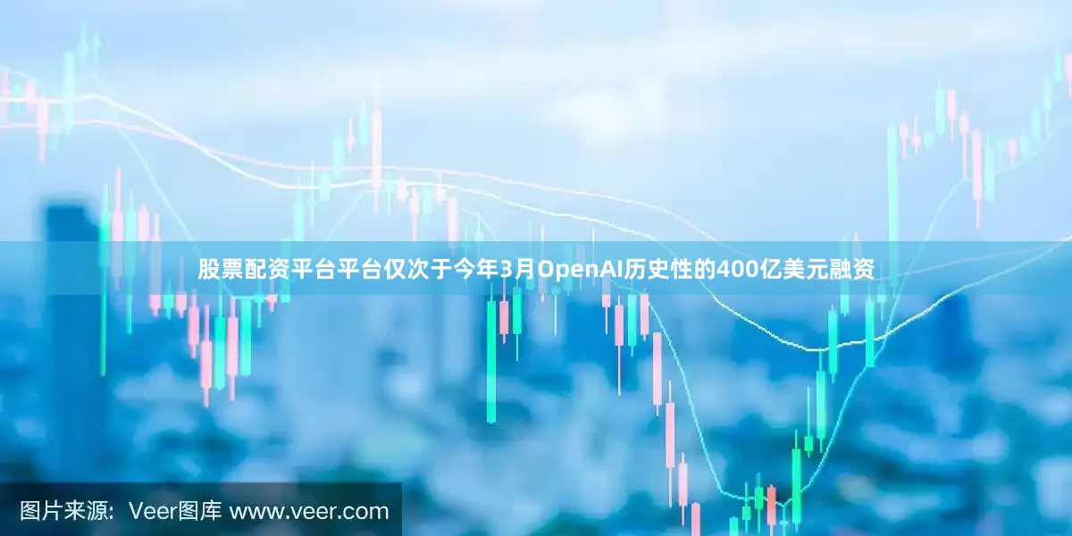 股票配资平台平台仅次于今年3月OpenAI历史性的400亿美元融资