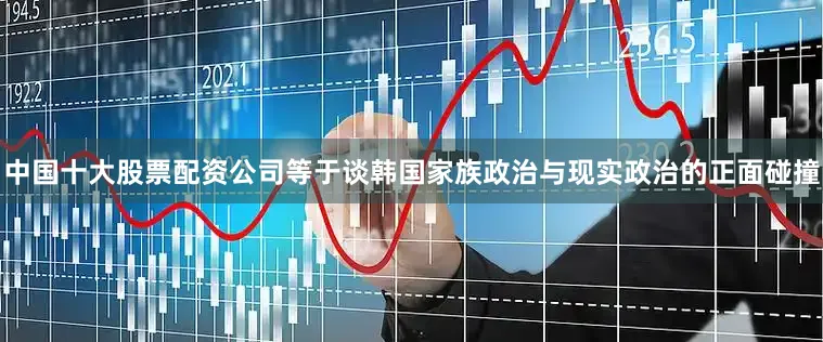 中国十大股票配资公司等于谈韩国家族政治与现实政治的正面碰撞