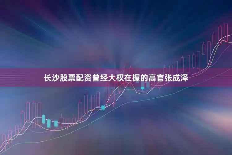 长沙股票配资曾经大权在握的高官张成泽