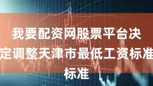我要配资网股票平台决定调整天津市最低工资标准