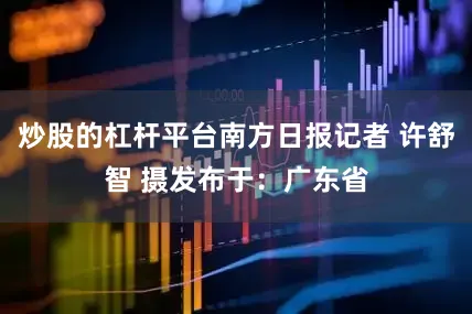 炒股的杠杆平台南方日报记者 许舒智 摄发布于：广东省
