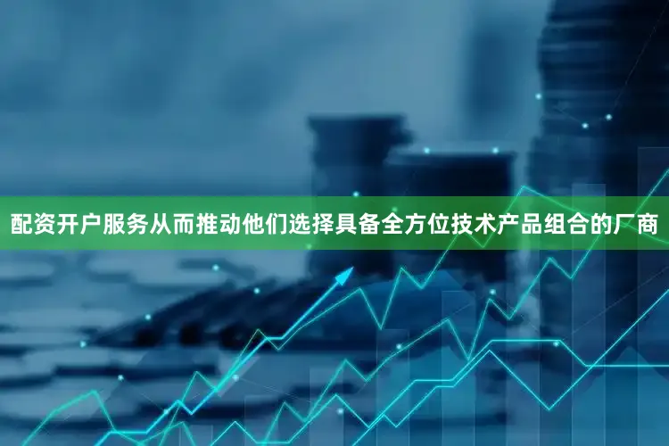 配资开户服务从而推动他们选择具备全方位技术产品组合的厂商