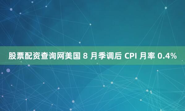股票配资查询网美国 8 月季调后 CPI 月率 0.4%