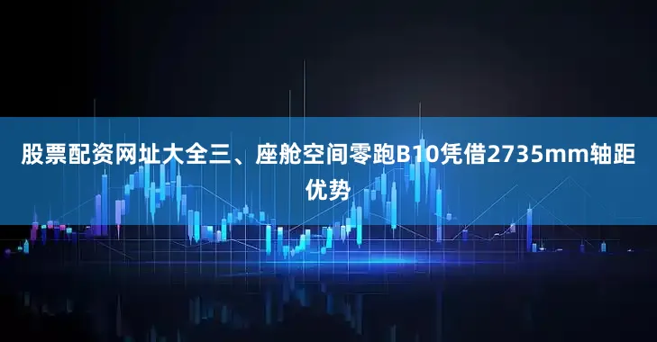 股票配资网址大全三、座舱空间零跑B10凭借2735mm轴距优势