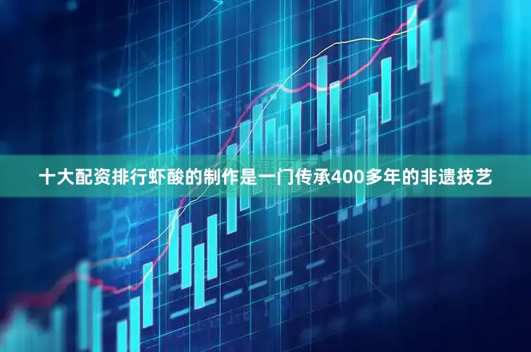 十大配资排行虾酸的制作是一门传承400多年的非遗技艺
