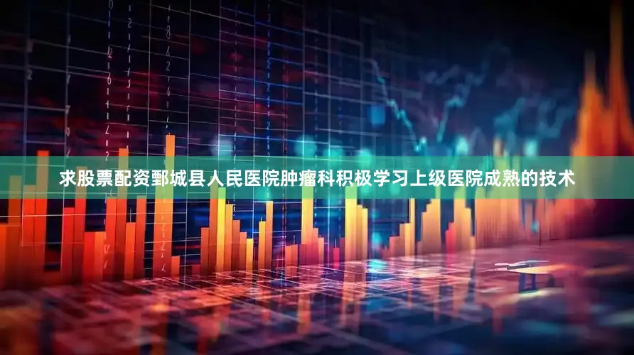 求股票配资鄄城县人民医院肿瘤科积极学习上级医院成熟的技术