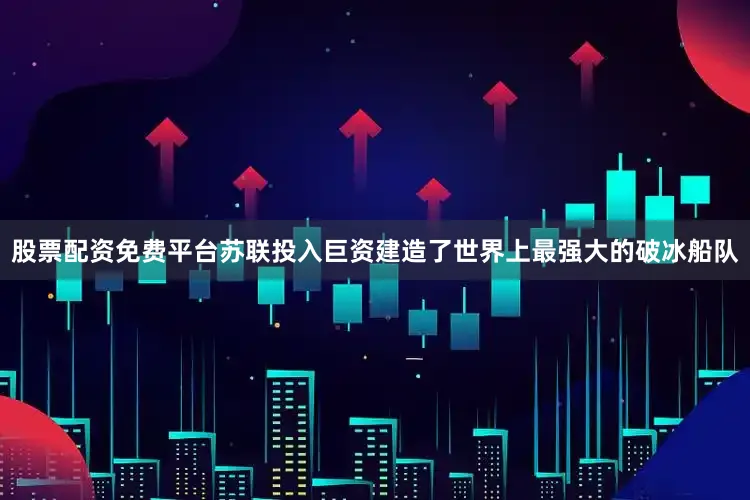 股票配资免费平台苏联投入巨资建造了世界上最强大的破冰船队