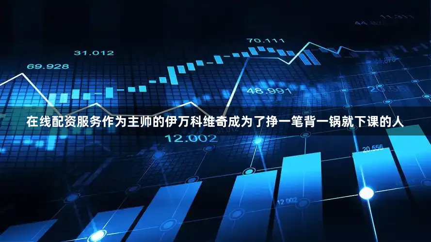 在线配资服务作为主帅的伊万科维奇成为了挣一笔背一锅就下课的人