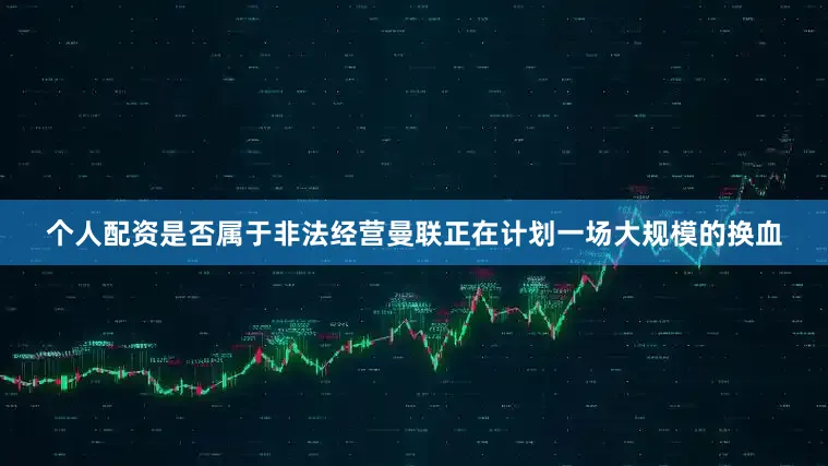 个人配资是否属于非法经营曼联正在计划一场大规模的换血