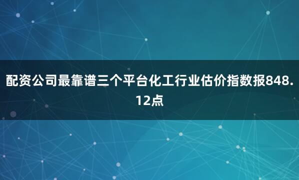 配资公司最靠谱三个平台　　化工行业估价指数报848.12点