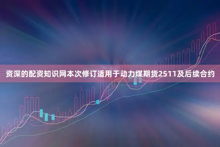 资深的配资知识网本次修订适用于动力煤期货2511及后续合约