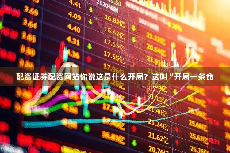 配资证券配资网站你说这是什么开局？这叫“开局一条命